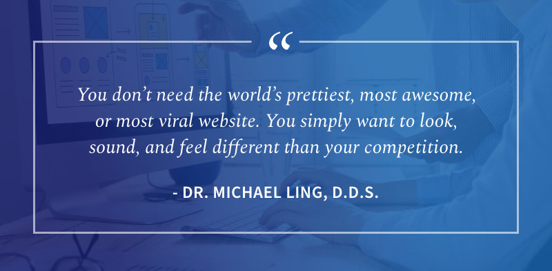 quote from Dr. Ling - you don't need the world's prettiest, most awesome, or most viral websdite. You simply want to look, sound, and feel different than your competition